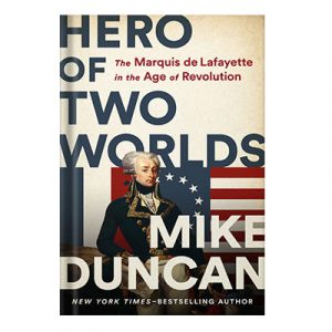Hero of Two Worlds The Marquis De Lafayette in the Age of Revolution by Mike Duncan