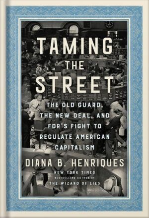دانلود کتاب Taming the Street: The Old Guard, the New Deal, and FDR's Fight to Regulate American Capitalism by Diana B. Henriques