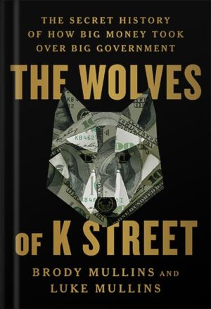 دانلود کتاب The Wolves of K Street: The Secret History of How Big Money Took Over Big Government by Brody Mullins