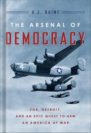 دانلود کتاب The Arsenal Of Democracy: FDR, Detroit, and an Epic Quest to Arm an America at War by A. J. Baime