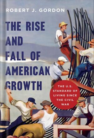 دانلود کتاب The Rise and Fall of American Growth: The U.S. Standard of Living since the Civil War (The Princeton Economic History of the Western World Book 70) by Robert J. Gordon