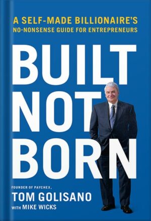 دانلود کتاب Built, Not Born: A Self-Made Billionaire's No-Nonsense Guide for Entrepreneurs by Tom Golisano