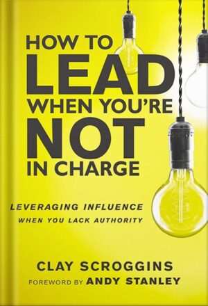 دانلود کتاب How to Lead When You're Not in Charge: Leveraging Influence When You Lack Authority by Clay Scroggins