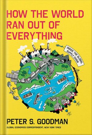 دانلود کتاب How the World Ran Out of Everything: Inside the Global Supply Chain by Peter S. Goodman