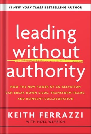 دانلود کتاب Leading Without Authority: How the New Power of Co-Elevation Can Break Down Silos, Transform Teams, and Reinvent Collaboration by Keith Ferrazzi