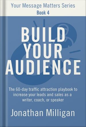 دانلود کتاب Build Your Audience: The 60-Day Traffic Attraction Playbook to Increase Your Leads and Sales as a Writer, Coach, or Speaker (Your Message Matters Series 4) by Jonathan Milligan