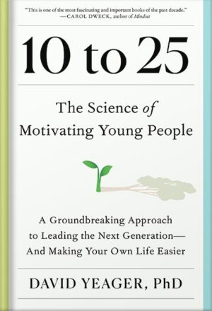 دانلود کتاب 10 to 25: The Science of Motivating Young People: A Groundbreaking Approach to Leading the Next Generation—And Making Your Own Life Easier by David Yeager