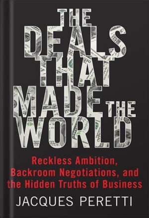 دانلود کتاب The Deals that Made the World: Reckless Ambition, Backroom Negotiations, and the Hidden Truths of Business by Jacques Peretti