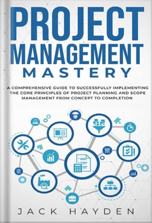 دانلود کتاب Project Management Mastery: A Comprehensive Guide To Successfully Implementing The Core Principles Of Project Planning And Scope Management From Concept To Completion by Jack Hayden