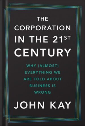 دانلود کتاب The Corporation in the Twenty-First Century: Why (Almost) Everything We Are Told About Business Is Wrong by John Kay