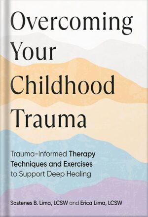 دانلود کتاب Overcoming Your Childhood Trauma: Trauma-Informed Therapy Techniques and Exercises to Support Deep Healing by Sostenes B. Lima